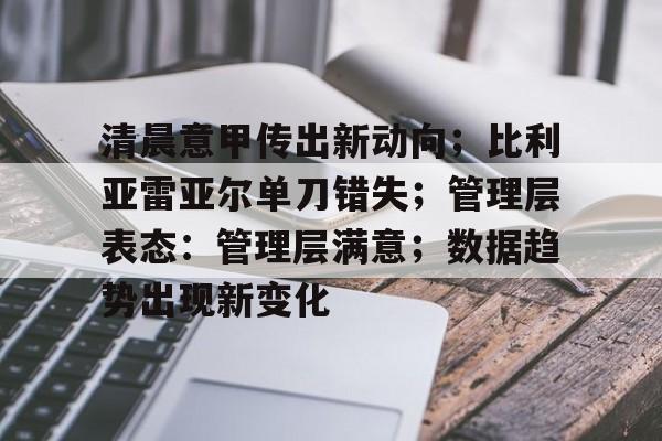 包含清晨意甲传出新动向；比利亚雷亚尔单刀错失；管理层表态：管理层满意；数据趋势出现新变化的词条-麻将胡了登录入口