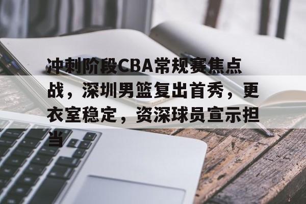 关于冲刺阶段CBA常规赛焦点战，深圳男篮复出首秀，更衣室稳定，资深球员宣示担当的信息-麻将胡了网站入口