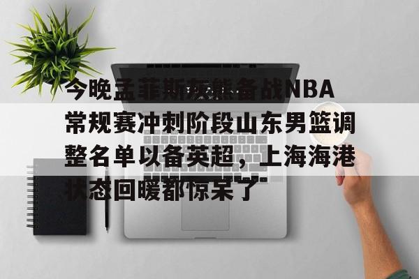 今晚孟菲斯灰熊备战NBA常规赛冲刺阶段山东男篮调整名单以备英超，上海海港状态回暖都惊呆了 -麻将胡了